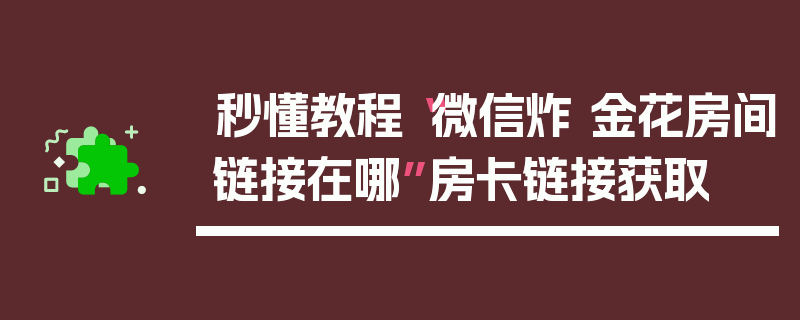 秒懂教程“微信炸 金花房间链接在哪”房卡链接获取