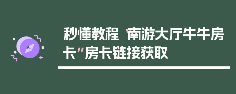 秒懂教程“南游大厅牛牛房卡”房卡链接获取