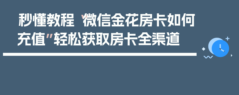 秒懂教程“微信金花房卡如何充值”轻松获取房卡全渠道