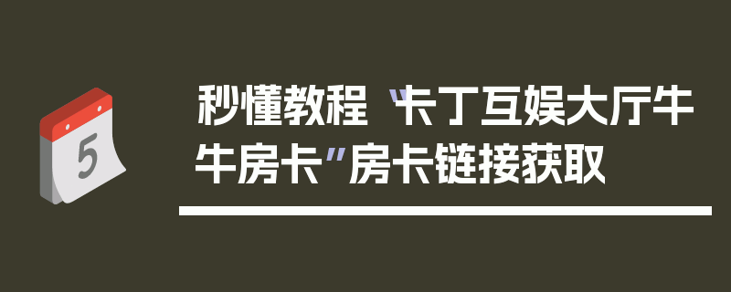 秒懂教程“卡丁互娱大厅牛牛房卡”房卡链接获取