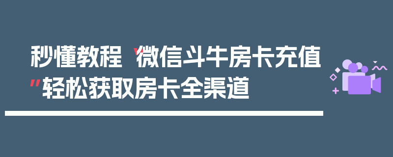秒懂教程“微信斗牛房卡充值”轻松获取房卡全渠道