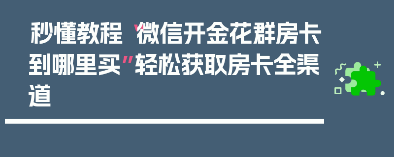秒懂教程“微信开金花群房卡到哪里买”轻松获取房卡全渠道