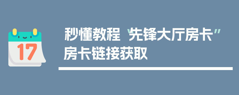 秒懂教程“先锋大厅房卡”房卡链接获取