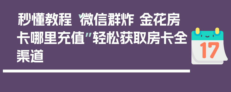 秒懂教程“微信群炸 金花房卡哪里充值”轻松获取房卡全渠道