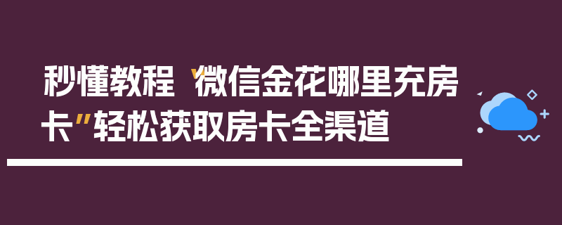 秒懂教程“微信金花哪里充房卡”轻松获取房卡全渠道