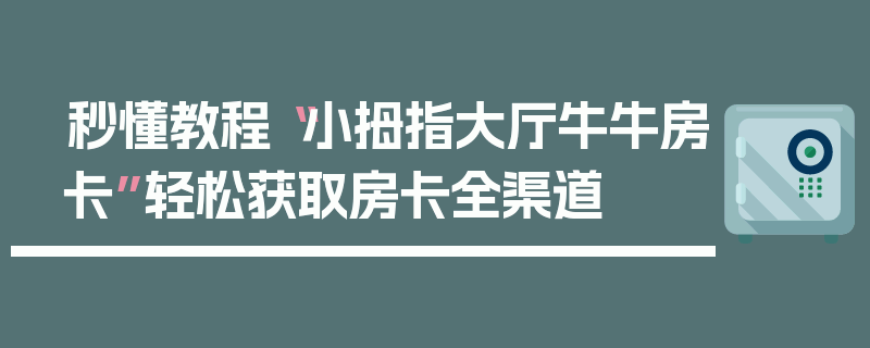 秒懂教程“小拇指大厅牛牛房卡”轻松获取房卡全渠道