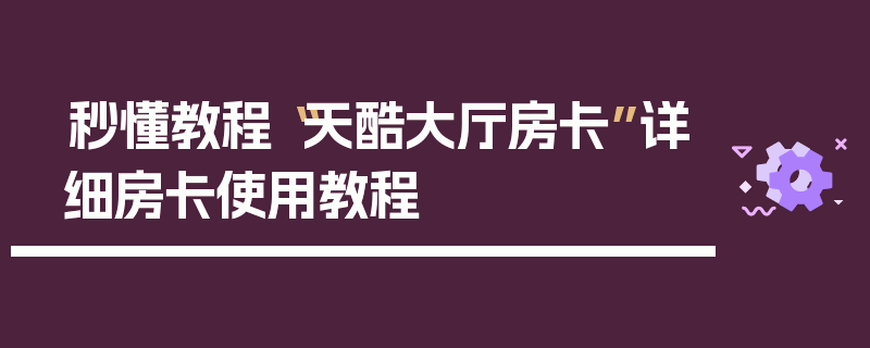 秒懂教程“天酷大厅房卡”详细房卡使用教程