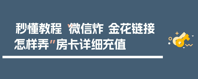 秒懂教程“微信炸 金花链接怎样弄”房卡详细充值