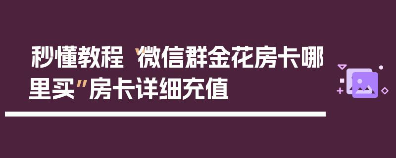 秒懂教程“微信群金花房卡哪里买”房卡详细充值