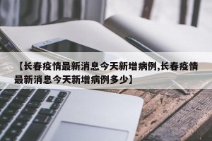 【长春疫情最新消息今天新增病例,长春疫情最新消息今天新增病例多少】
