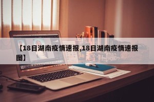 【18日湖南疫情速报,18日湖南疫情速报图】