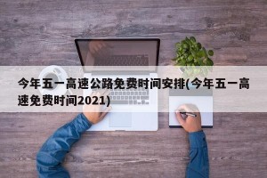今年五一高速公路免费时间安排(今年五一高速免费时间2021)