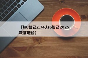 【ls6智己2.74,ls6智己2025款落地价】