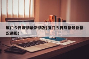 厦门今日疫情最新情况(厦门今日疫情最新情况通报)
