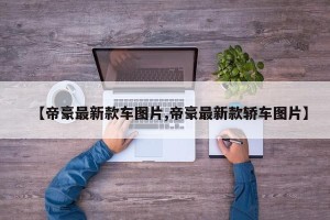 【帝豪最新款车图片,帝豪最新款轿车图片】