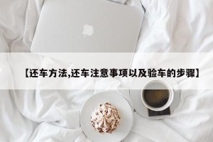 【还车方法,还车注意事项以及验车的步骤】