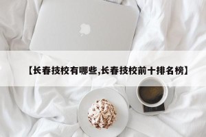 【长春技校有哪些,长春技校前十排名榜】