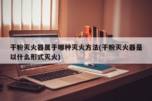 干粉灭火器属于哪种灭火方法(干粉灭火器是以什么形式灭火)