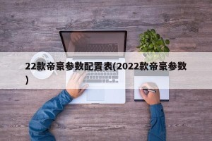 22款帝豪参数配置表(2022款帝豪参数)