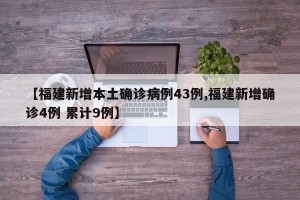 【福建新增本土确诊病例43例,福建新增确诊4例 累计9例】