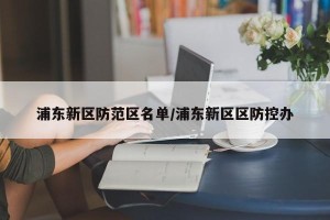 浦东新区防范区名单/浦东新区区防控办