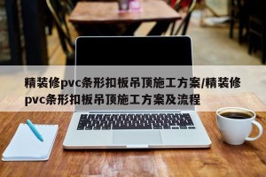 精装修pvc条形扣板吊顶施工方案/精装修pvc条形扣板吊顶施工方案及流程