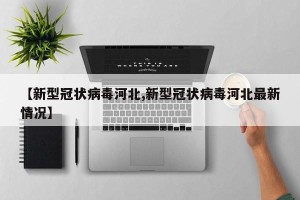 【新型冠状病毒河北,新型冠状病毒河北最新情况】