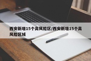 西安新增15个高风险区/西安新增15个高风险区域