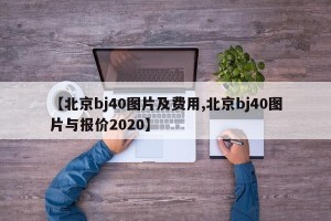 【北京bj40图片及费用,北京bj40图片与报价2020】