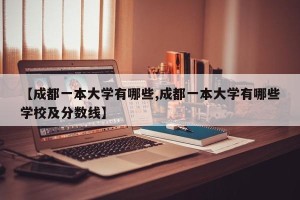 【成都一本大学有哪些,成都一本大学有哪些学校及分数线】
