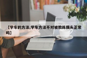 【学车的方法,学车方法不对被教练摸头正常吗】