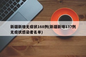 新疆新增无症状168例(新疆新增137例无症状感染者名单)
