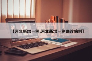【河北新增一例,河北新增一例确诊病例】