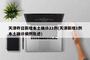 天津昨日新增本土确诊21例(天津新增1例本土确诊病例轨迹)