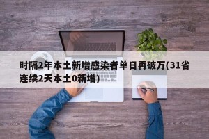 时隔2年本土新增感染者单日再破万(31省连续2天本土0新增)
