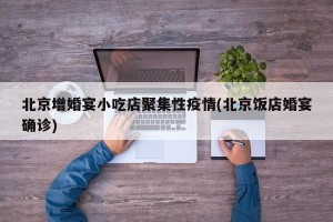北京增婚宴小吃店聚集性疫情(北京饭店婚宴确诊)