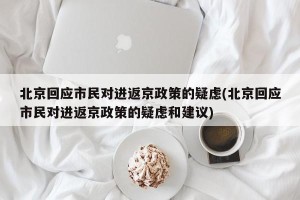 北京回应市民对进返京政策的疑虑(北京回应市民对进返京政策的疑虑和建议)