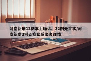 河南新增12例本土确诊、32例无症状/河南新增3例无症状感染者详情