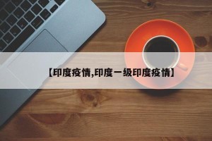 【印度疫情,印度一级印度疫情】