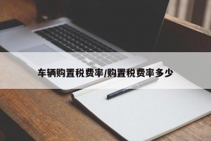 车辆购置税费率/购置税费率多少