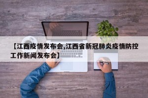 【江西疫情发布会,江西省新冠肺炎疫情防控工作新闻发布会】