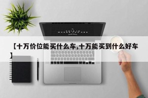 【十万价位能买什么车,十万能买到什么好车】