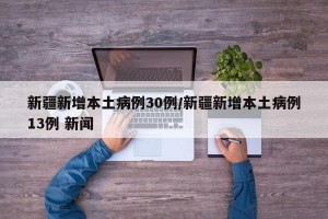 新疆新增本土病例30例/新疆新增本土病例13例 新闻
