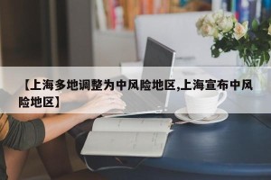 【上海多地调整为中风险地区,上海宣布中风险地区】