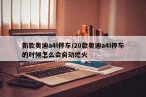 新款奥迪a4l停车/20款奥迪a4l停车的时候怎么会自动熄火