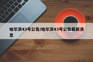 哈尔滨43号公告/哈尔滨43号公告最新消息