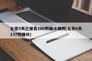 北京5天已报告106例确诊病例(北京6天137例确诊)