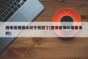 西安疫情源头终于找到了(西安疫情从哪里来的)