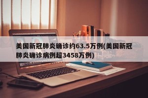 美国新冠肺炎确诊约63.5万例(美国新冠肺炎确诊病例超3458万例)