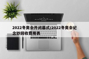2022冬奥会开闭幕式/2022冬奥会纪念钞回收费用表